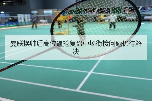 曼联换帅后高位逼抢复盘中场衔接问题仍待解决