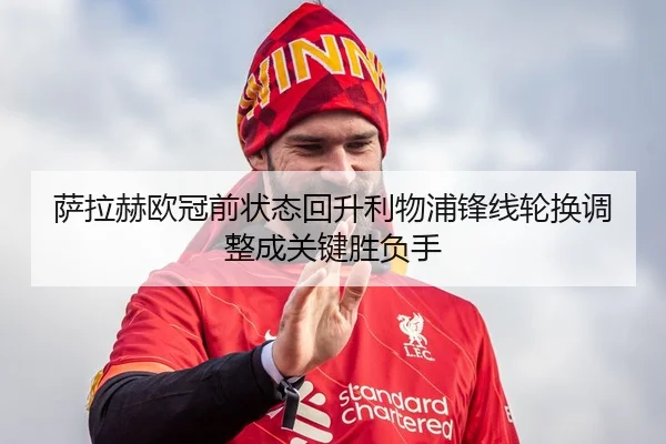 萨拉赫欧冠前状态回升利物浦锋线轮换调整成关键胜负手
